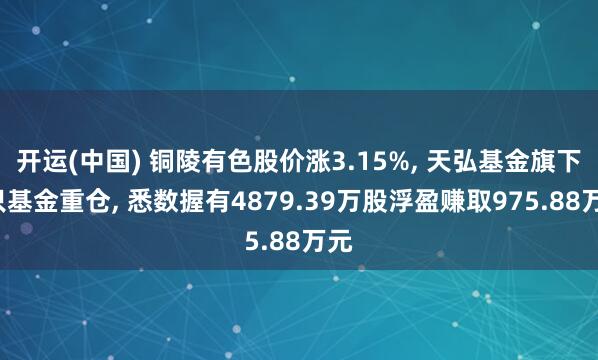 开运(中国) 铜陵有色股价涨3.15%， 天弘基金旗下2只基金重仓， 悉数握有4879.39万股浮盈赚取975.88万元