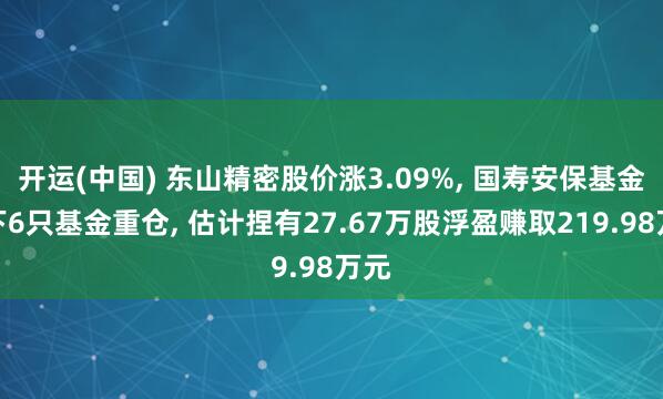开运(中国) 东山精密股价涨3.09%， 国寿安保基金旗下6只基金重仓， 估计捏有27.67万股浮盈赚取219.98万元