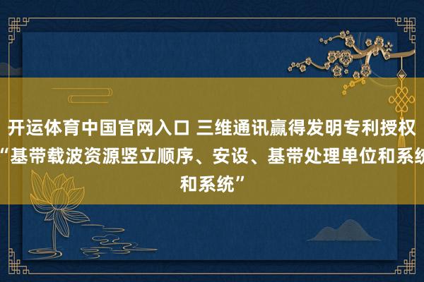 开运体育中国官网入口 三维通讯赢得发明专利授权: “基带载波资源竖立顺序、安设、基带处理单位和系统”
