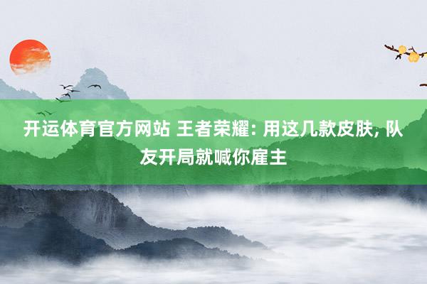开运体育官方网站 王者荣耀: 用这几款皮肤, 队友开局就喊你雇主