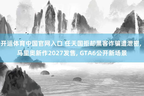 开运体育中国官网入口 任天国拒却黑客诈骗遭泄密, 马里奥新作2027发售, GTA6公开新场景