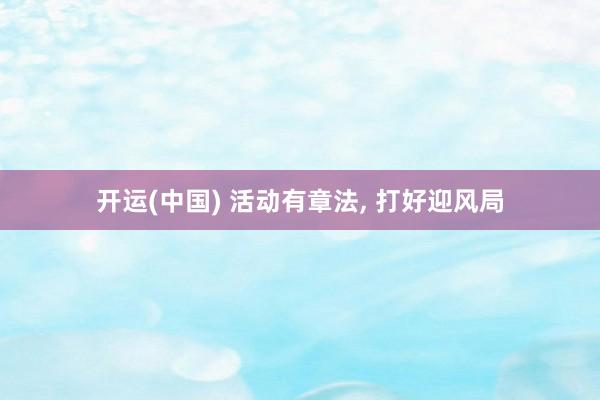 开运(中国) 活动有章法, 打好迎风局