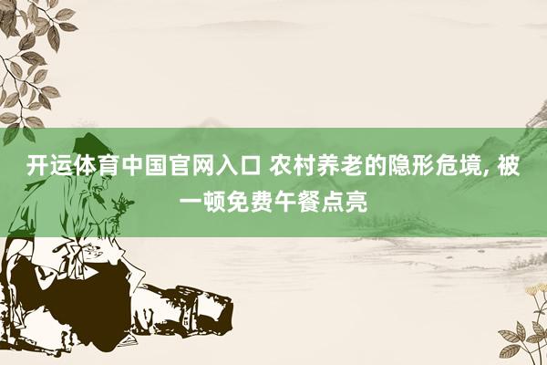 开运体育中国官网入口 农村养老的隐形危境， 被一顿免费午餐点亮