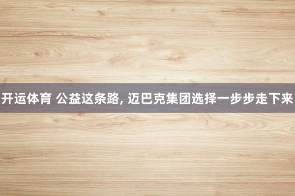 开运体育 公益这条路, 迈巴克集团选择一步步走下来