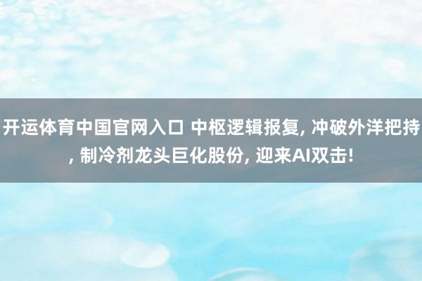 开运体育中国官网入口 中枢逻辑报复, 冲破外洋把持, 制冷剂龙头巨化股份, 迎来AI双击!