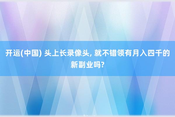 开运(中国) 头上长录像头， 就不错领有月入四千的新副业吗?