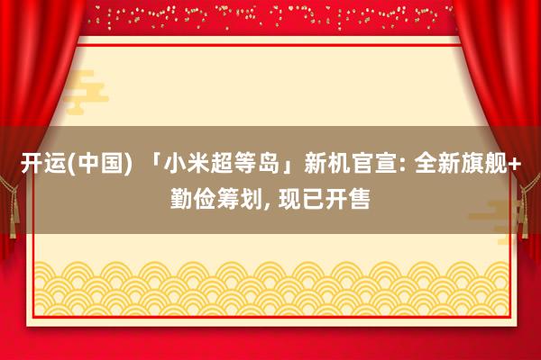 开运(中国) 「小米超等岛」新机官宣: 全新旗舰+勤俭筹划, 现已开售